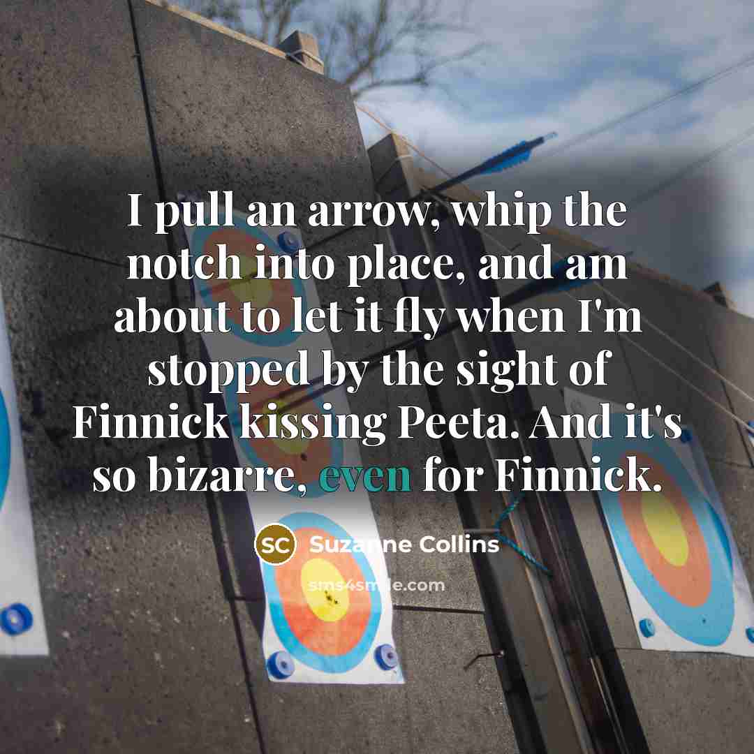 “I pull an arrow, whip the notch into place, and am about to let it fly when I'm stopped by the sight of Finnick kissing Peeta. And it's so bizarre, even for Finnick.” quote by Suzanne Collins