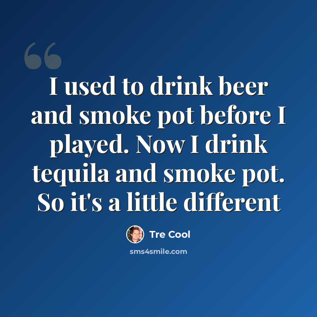 “I used to drink beer and smoke pot before I played. Now I drink tequila and smoke pot. So it's a little different” quote by Tre Cool