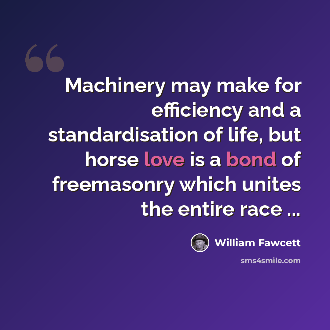 “Machinery may make for efficiency and a standardisation of life, but horse love is a bond of freemasonry which unites the entire race ...” quote by William Fawcett