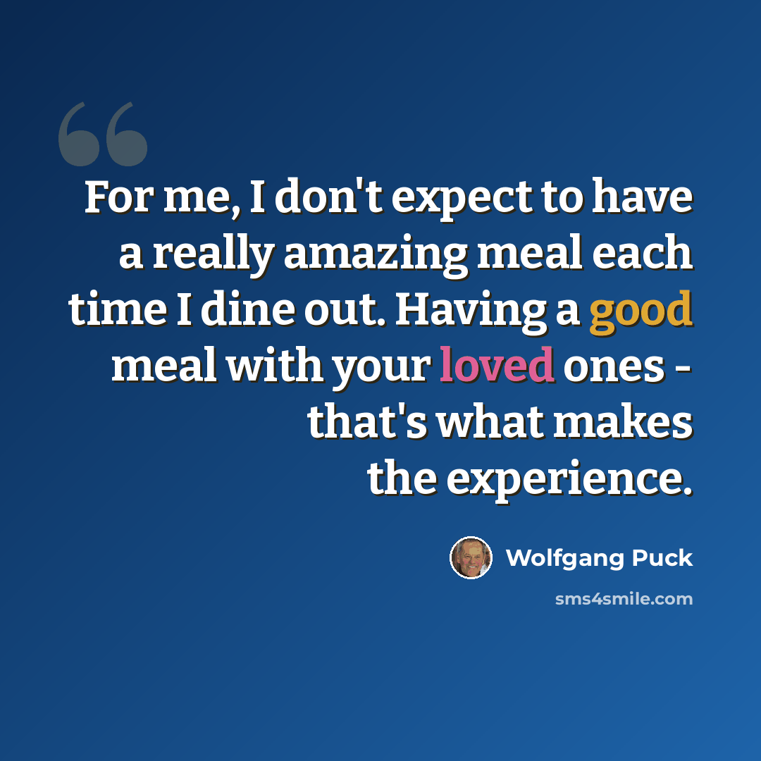 “For me, I don't expect to have a really amazing meal each time I dine out. Having a good meal with your loved ones - that's what makes the experience.” quote by Wolfgang Puck
