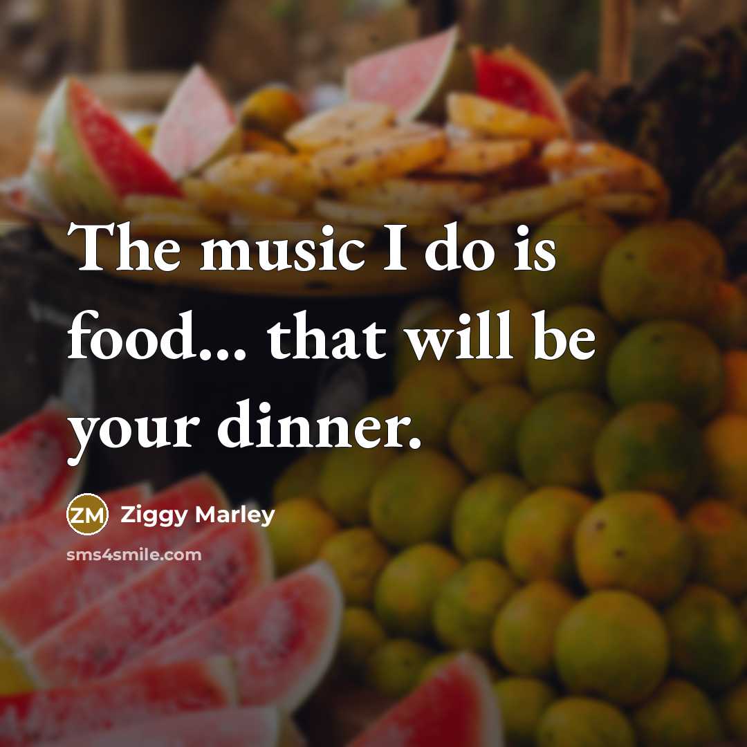 “The music I do is food... that will be your dinner.” quote by Ziggy Marley