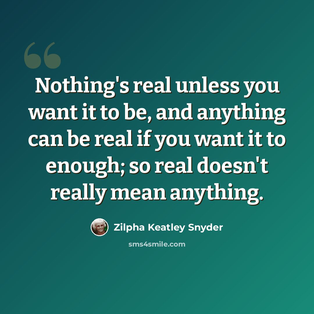 “Nothing's real unless you want it to be, and anything can be real if you want it to enough; so real doesn't really mean anything.” quote by Zilpha Keatley Snyder