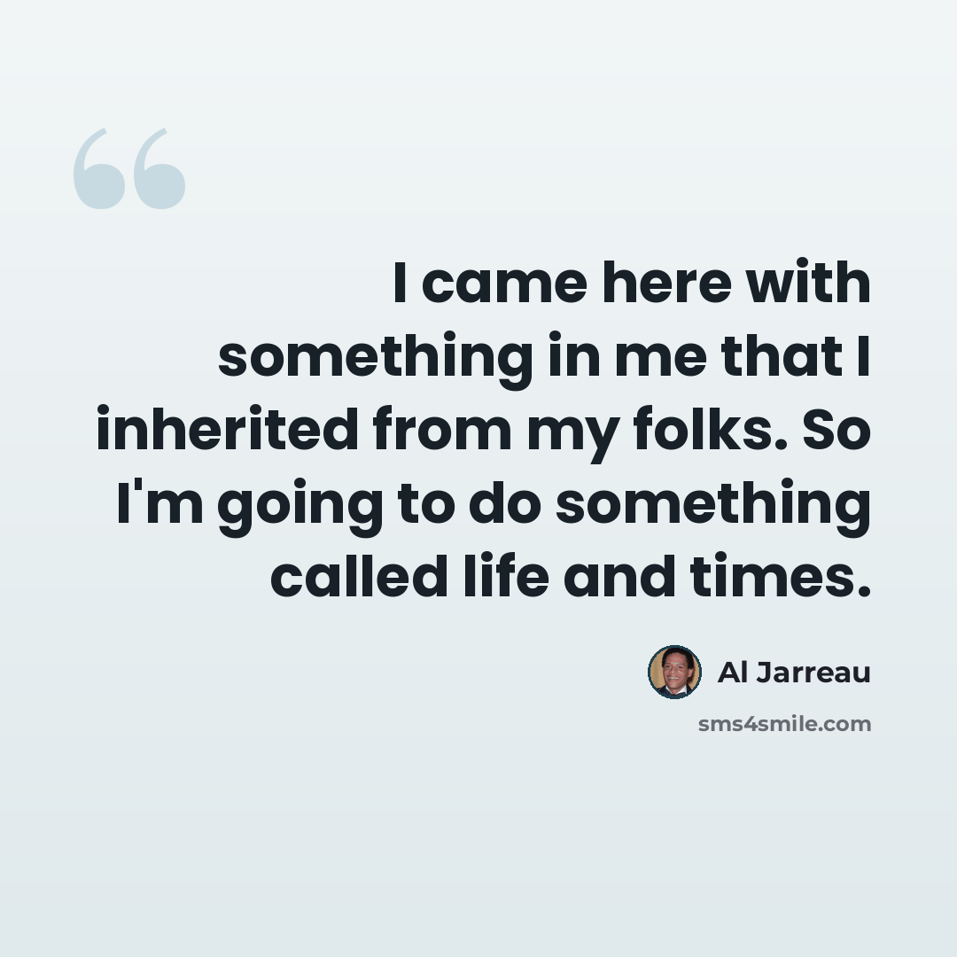 “I came here with something in me that I inherited from my folks. So I'm going to do something called life and times.” quote by Al Jarreau