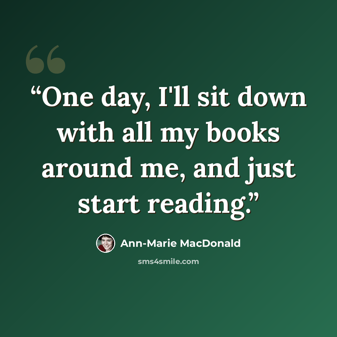 “One day, I'll sit down with all my books around me, and just start reading.” quote by Ann-Marie MacDonald