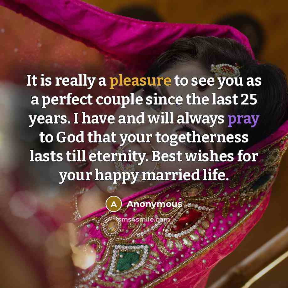 “It is really a pleasure to see you as a perfect couple since the last 25 years. I have and will always pray to God that your togetherness lasts till eternity. Best wishes for your happy married life.” quote by Anonymous