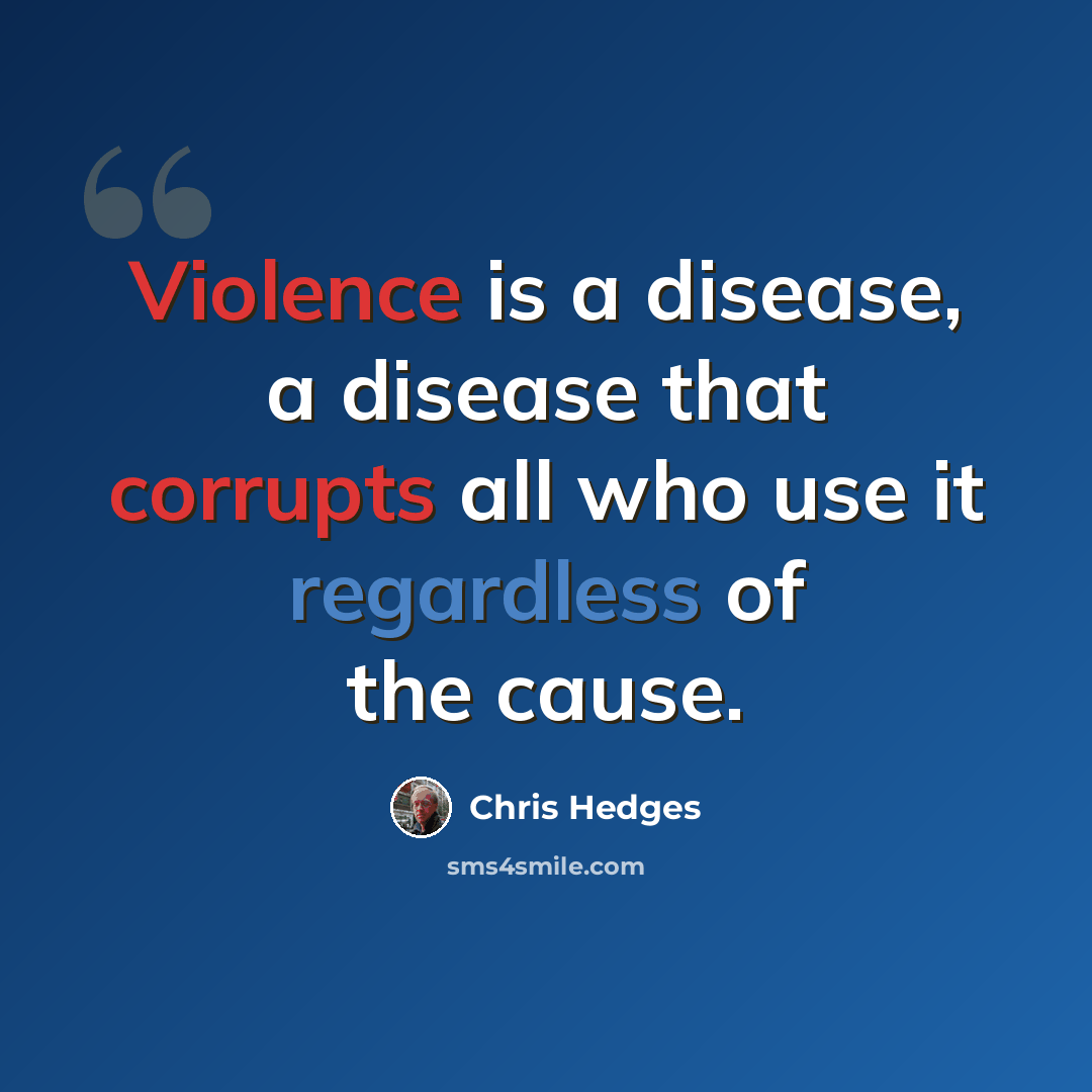 “Violence is a disease, a disease that corrupts all who use it regardless of the cause.” quote by Chris Hedges