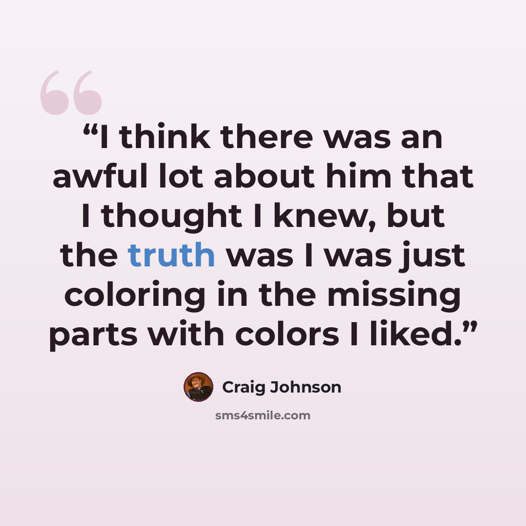 “I think there was an awful lot about him that I thought I knew, but the truth was I was just coloring in the missing parts with colors I liked.” quote by Craig Johnson