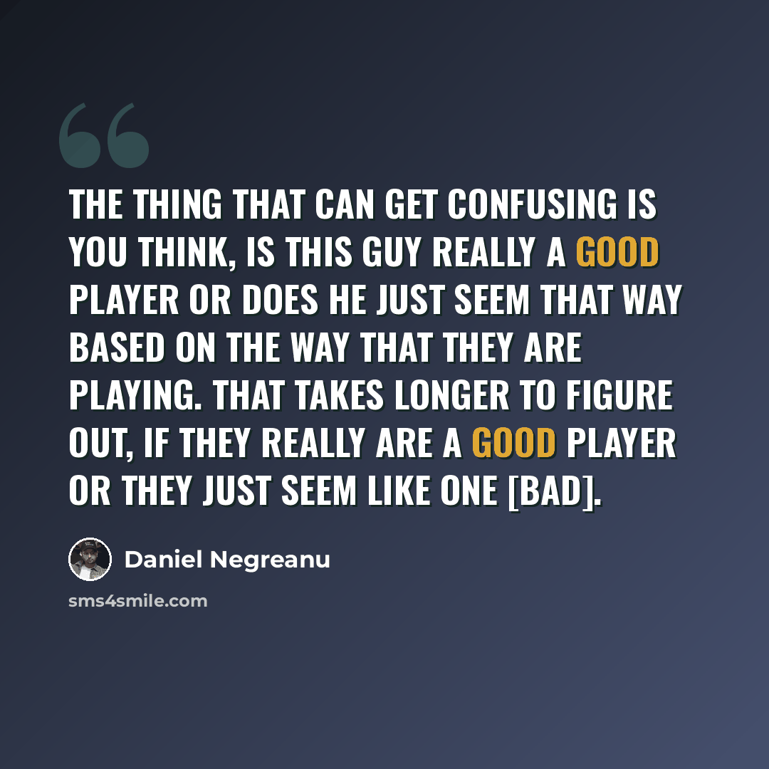“The thing that can get confusing is you think, is this guy really a good player or does he just seem that way based on the way that they are playing. That takes longer to figure out, if they really are a good player or they just seem like one [bad].” quote by Daniel Negreanu