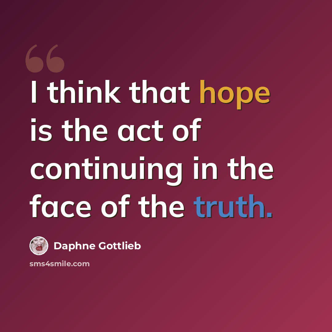 “I think that hope is the act of continuing in the face of the truth.” quote by Daphne Gottlieb
