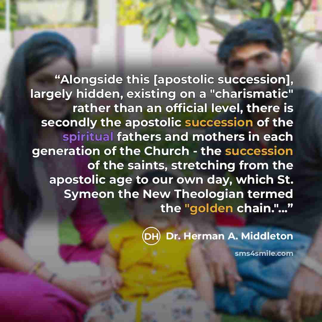 “Alongside this [apostolic succession], largely hidden, existing on a "charismatic" rather than an official level, there is secondly the apostolic succession of the spiritual fathers and mothers in each generation of the Church - the succession of the saints, stretching from the apostolic age to…” quote by Dr. Herman A. Middleton