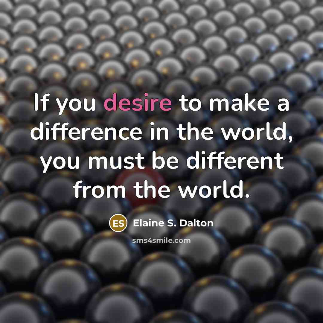 “If you desire to make a difference in the world, you must be different from the world.” quote by Elaine S. Dalton