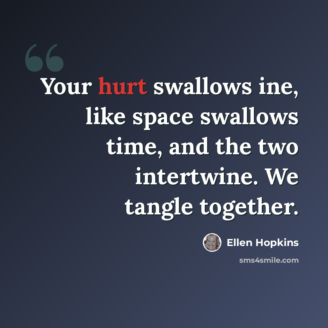 “Your hurt swallows ine, like space swallows time, and the two intertwine. We tangle together.” quote by Ellen Hopkins
