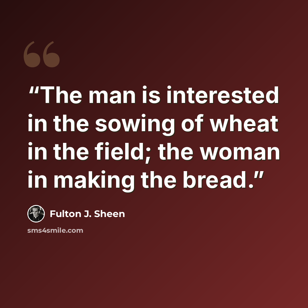 “The man is interested in the sowing of wheat in the field; the woman in making the bread.” quote by Fulton J. Sheen