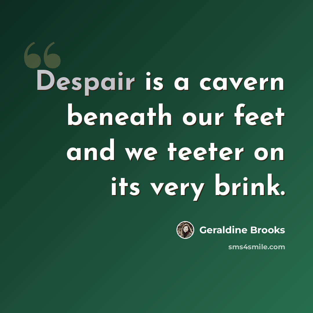 “Despair is a cavern beneath our feet and we teeter on its very brink.” quote by Geraldine Brooks