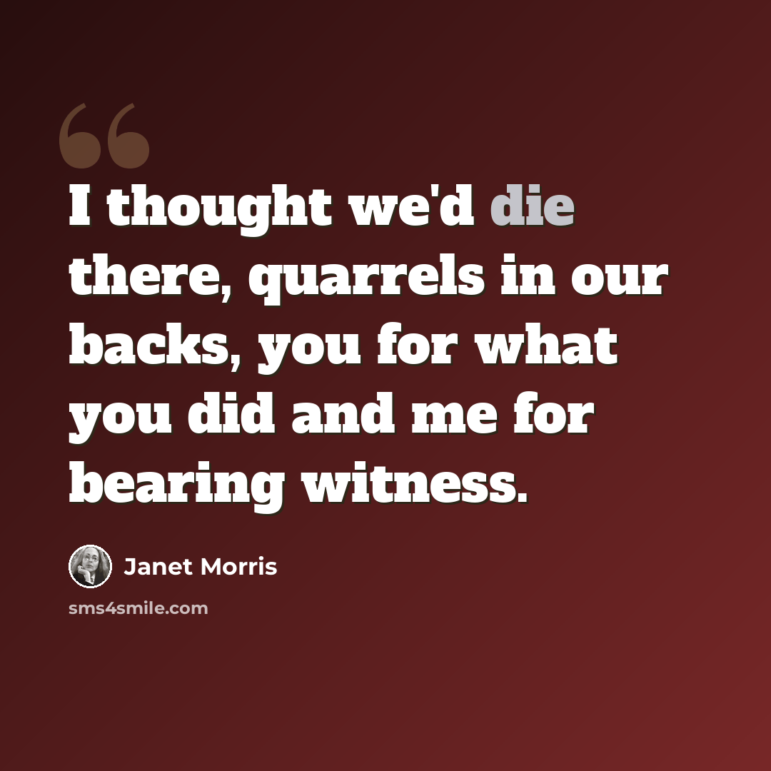 “I thought we'd die there, quarrels in our backs, you for what you did and me for bearing witness.” quote by Janet Morris