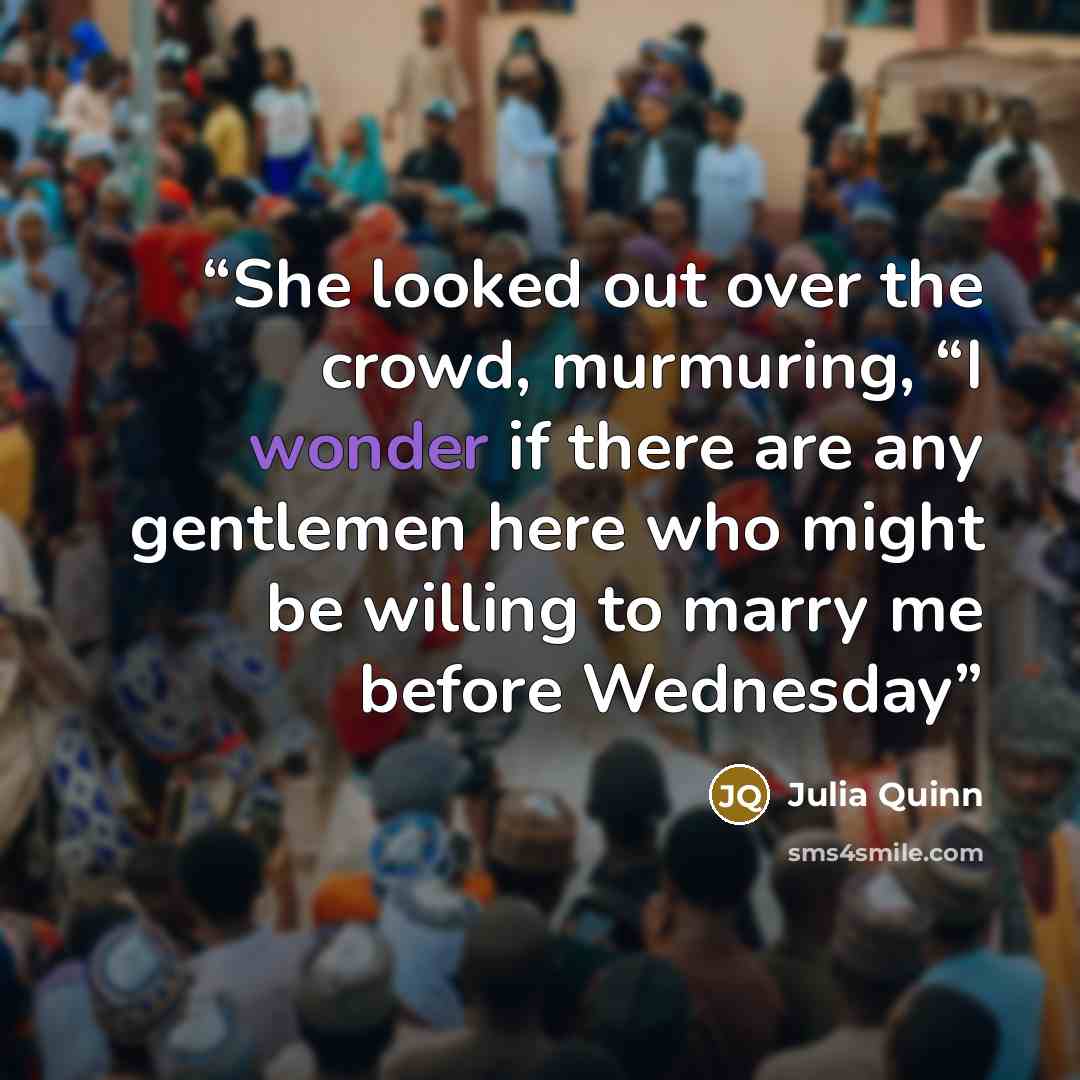 “She looked out over the crowd, murmuring, “I wonder if there are any gentlemen here who might be willing to marry me before Wednesday” quote by Julia Quinn