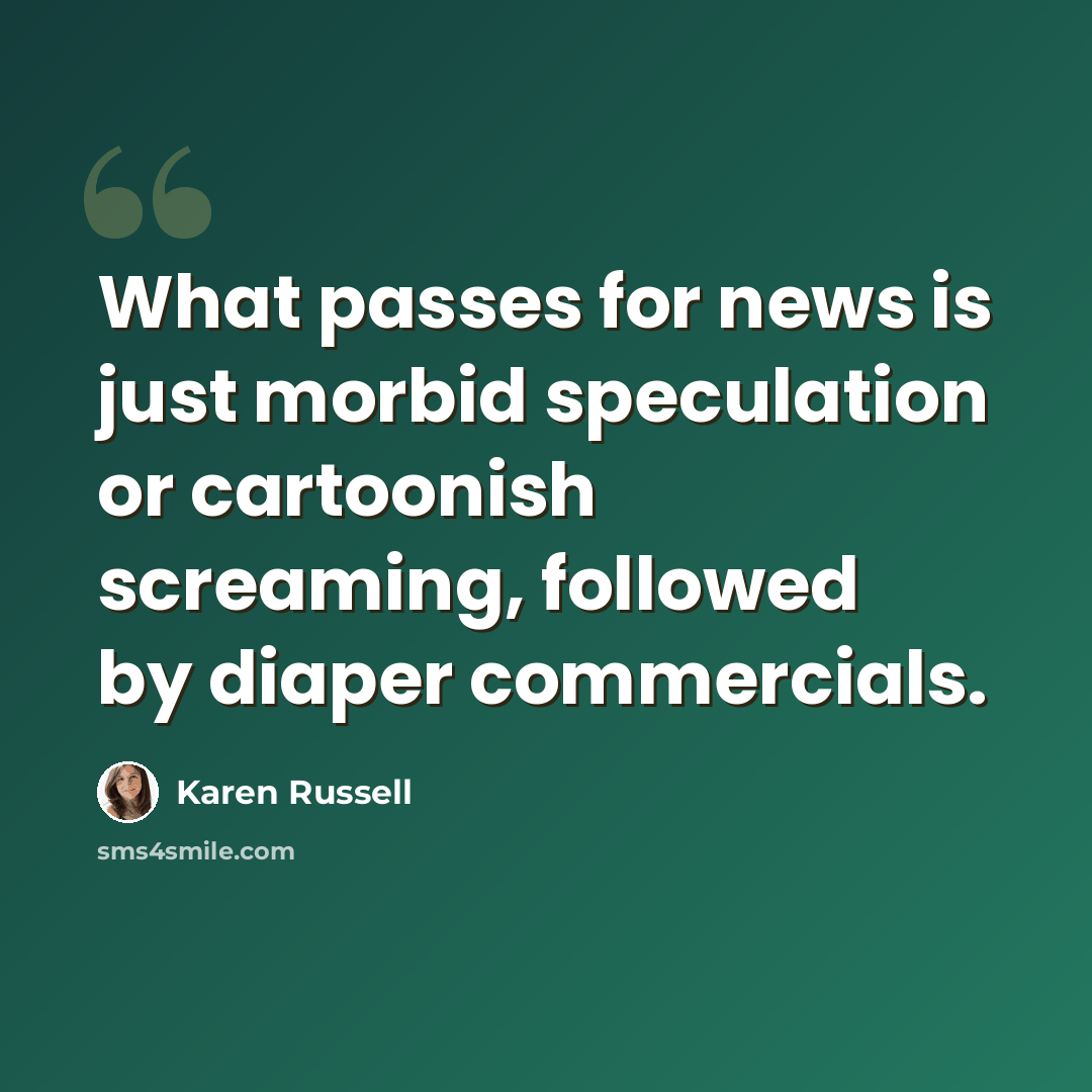 “What passes for news is just morbid speculation or cartoonish screaming, followed by diaper commercials.” quote by Karen Russell