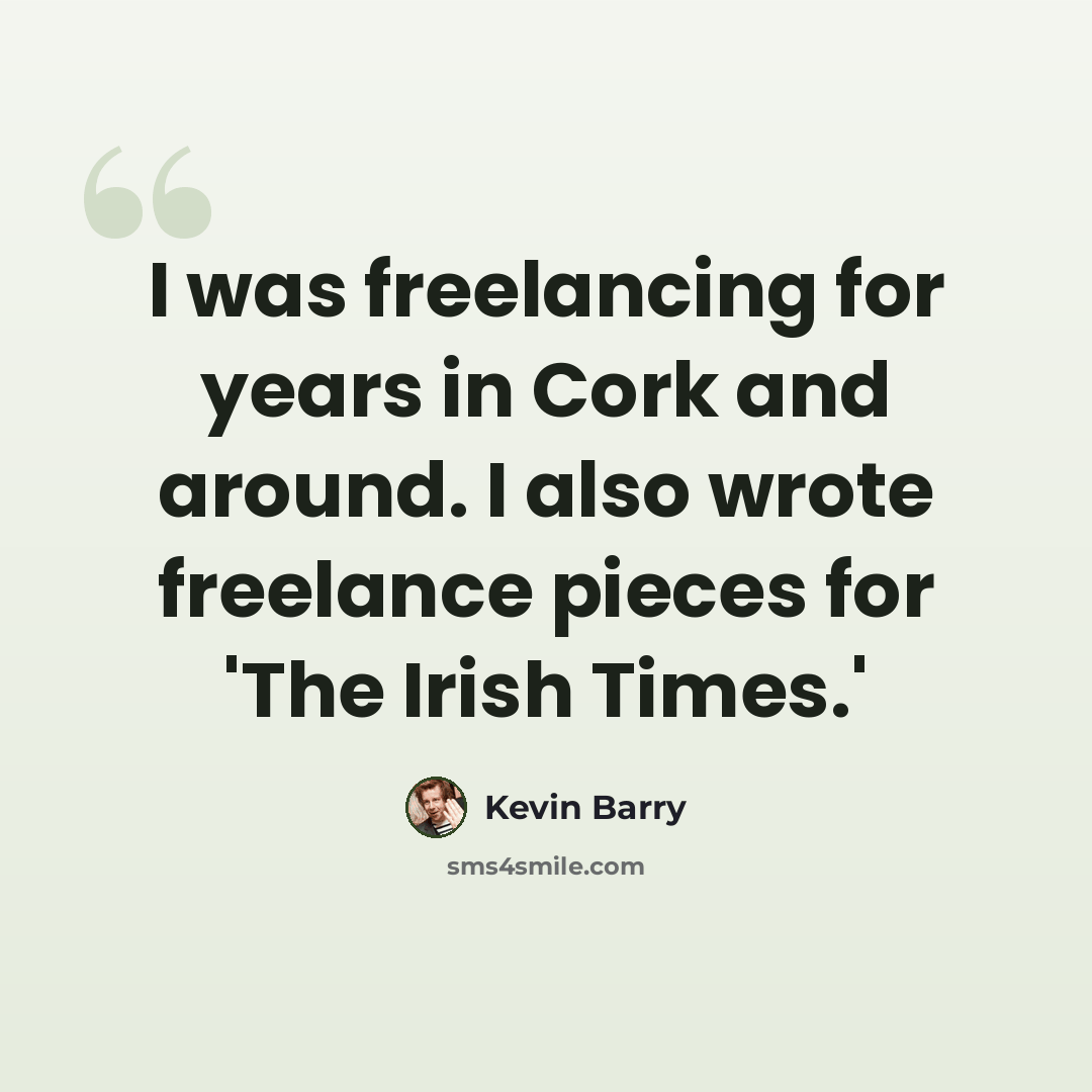 “I was freelancing for years in Cork and around. I also wrote freelance pieces for 'The Irish Times.'” quote by Kevin Barry