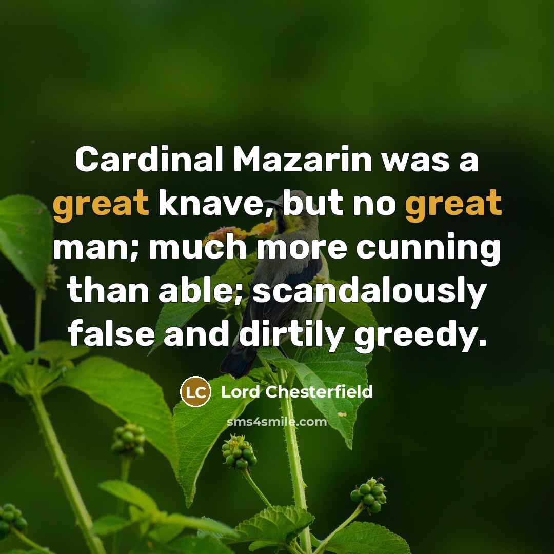 “Cardinal Mazarin was a great knave, but no great man; much more cunning than able; scandalously false and dirtily greedy.” quote by Lord Chesterfield