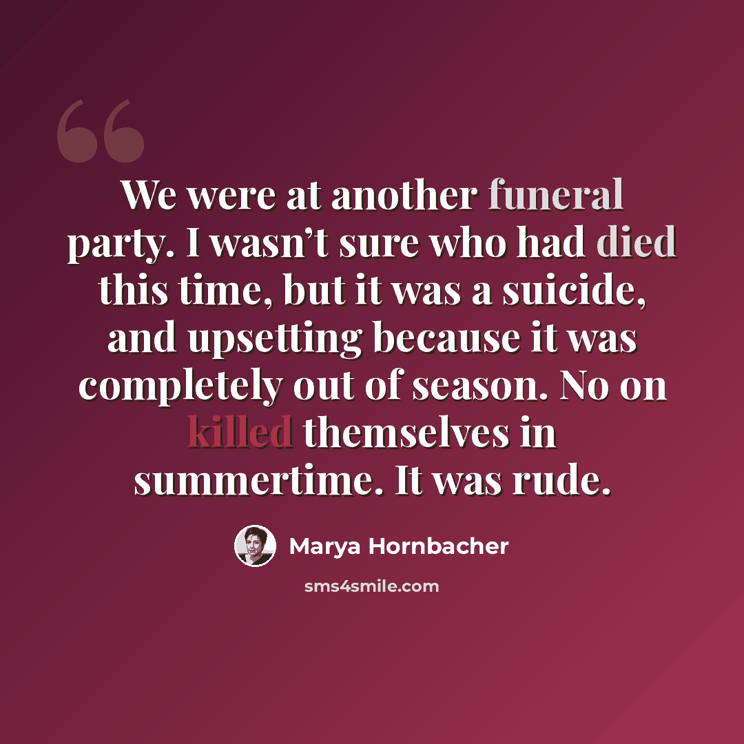 “We were at another funeral party. I wasn’t sure who had died this time, but it was a suicide, and upsetting because it was completely out of season. No on killed themselves in summertime. It was rude.” quote by Marya Hornbacher
