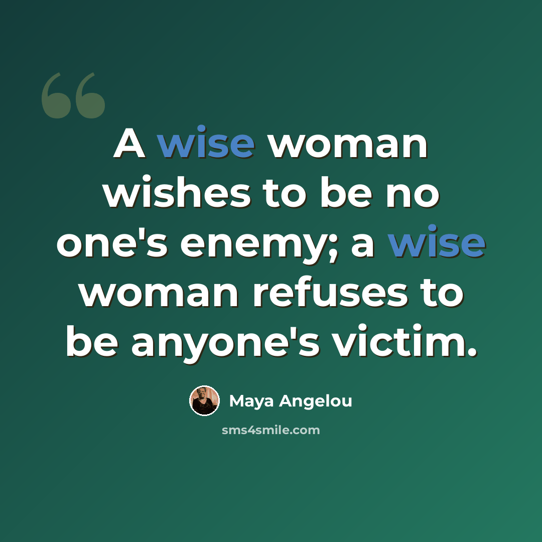 “A wise woman wishes to be no one's enemy; a wise woman refuses to be anyone's victim.” quote by Maya Angelou