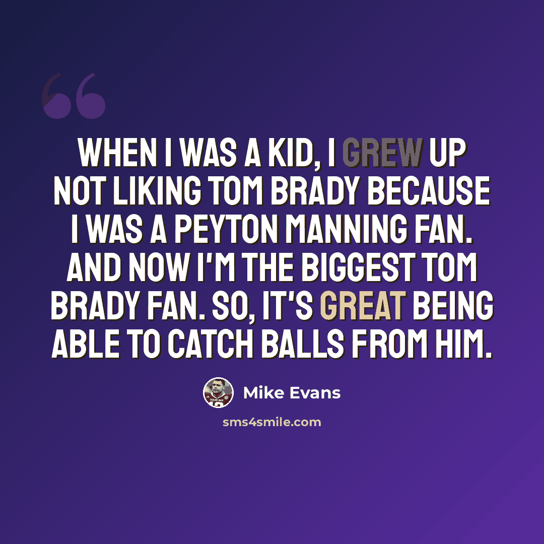 “When I was a kid, I grew up not liking Tom Brady because I was a Peyton Manning fan. And now I'm the biggest Tom Brady fan. So, it's great being able to catch balls from him.” quote by Mike Evans
