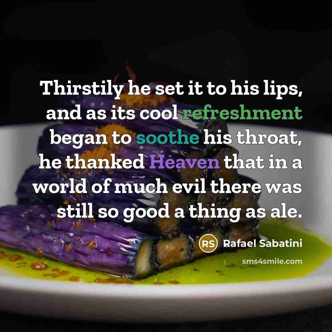 “Thirstily he set it to his lips, and as its cool refreshment began to soothe his throat, he thanked Heaven that in a world of much evil there was still so good a thing as ale.” quote by Rafael Sabatini