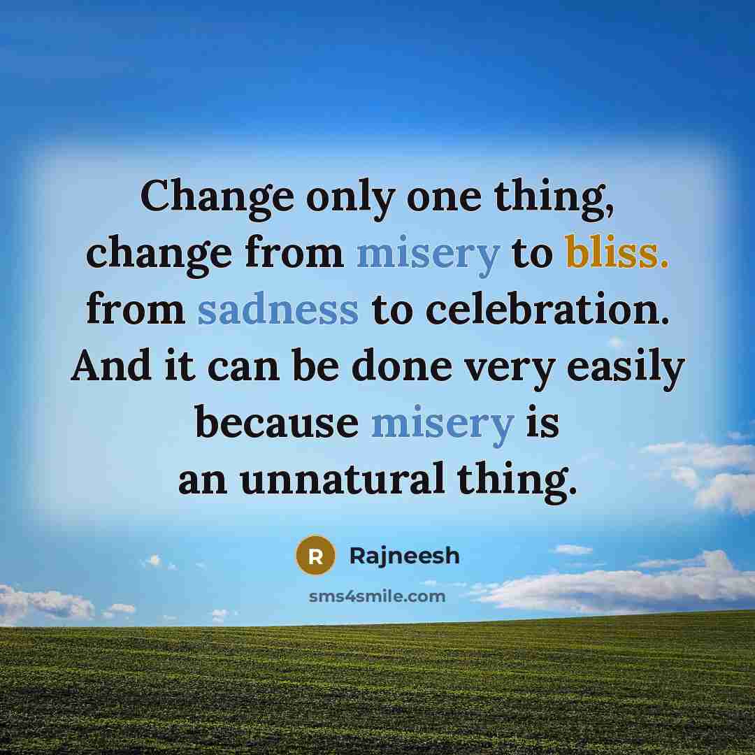 “Change only one thing, change from misery to bliss. from sadness to celebration. And it can be done very easily because misery is an unnatural thing.” quote by Rajneesh