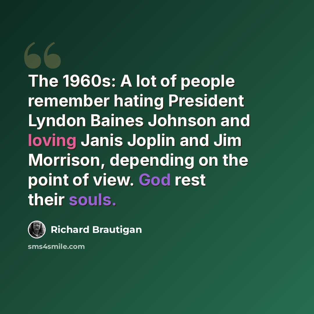 “The 1960s: A lot of people remember hating President Lyndon Baines Johnson and loving Janis Joplin and Jim Morrison, depending on the point of view. God rest their souls.” quote by Richard Brautigan