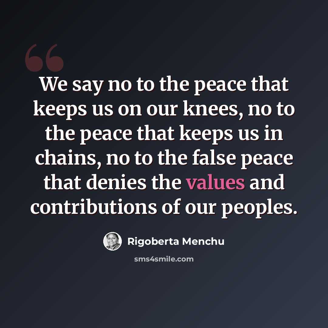 “We say no to the peace that keeps us on our knees, no to the peace that keeps us in chains, no to the false peace that denies the values and contributions of our peoples.” quote by Rigoberta Menchu