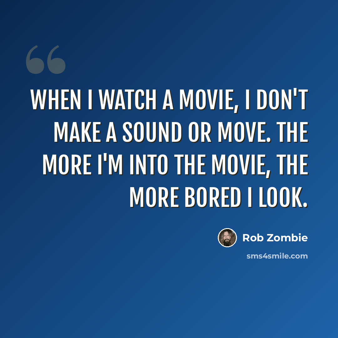 “When I watch a movie, I don't make a sound or move. The more I'm into the movie, the more bored I look.” quote by Rob Zombie