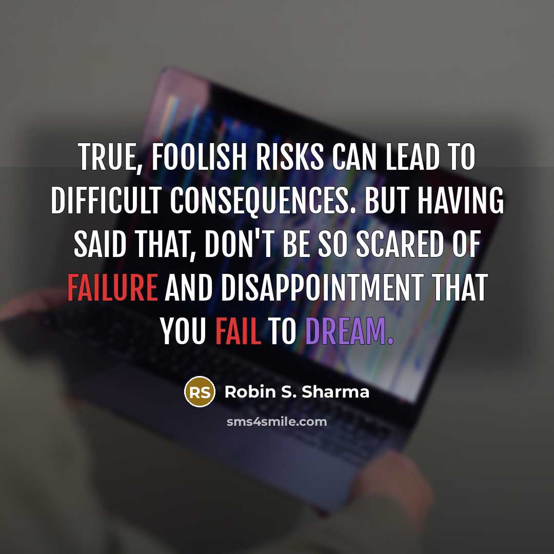 “True, foolish risks can lead to difficult consequences. But having said that, don't be so scared of failure and disappointment that you fail to dream.” quote by Robin S. Sharma