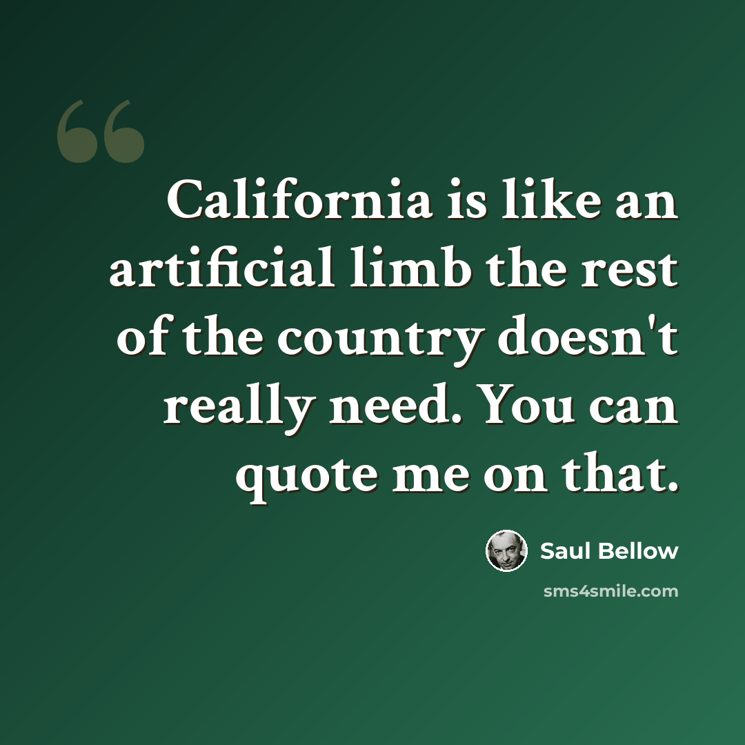 “California is like an artificial limb the rest of the country doesn't really need. You can quote me on that.” quote by Saul Bellow