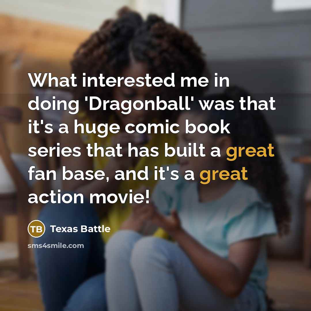 “What interested me in doing 'Dragonball' was that it's a huge comic book series that has built a great fan base, and it's a great action movie!” quote by Texas Battle