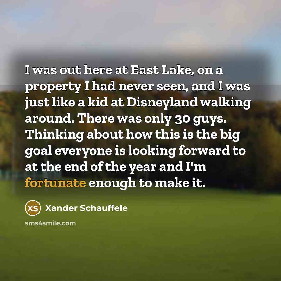 “I was out here at East Lake, on a property I had never seen, and I was just like a kid at Disneyland walking around. There was only 30 guys. Thinking about how this is the big goal everyone is looking forward to at the end of the year and I'm fortunate enough to make it.” quote by Xander Schauffele