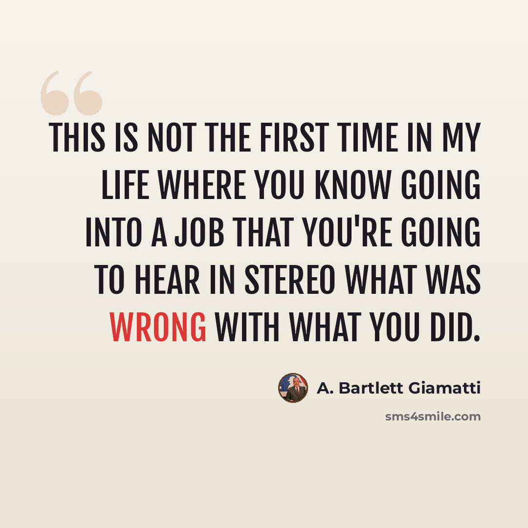 “This is not the first time in my life where you know going into a job that you're going to hear in stereo what was wrong with what you did.” quote by A. Bartlett Giamatti