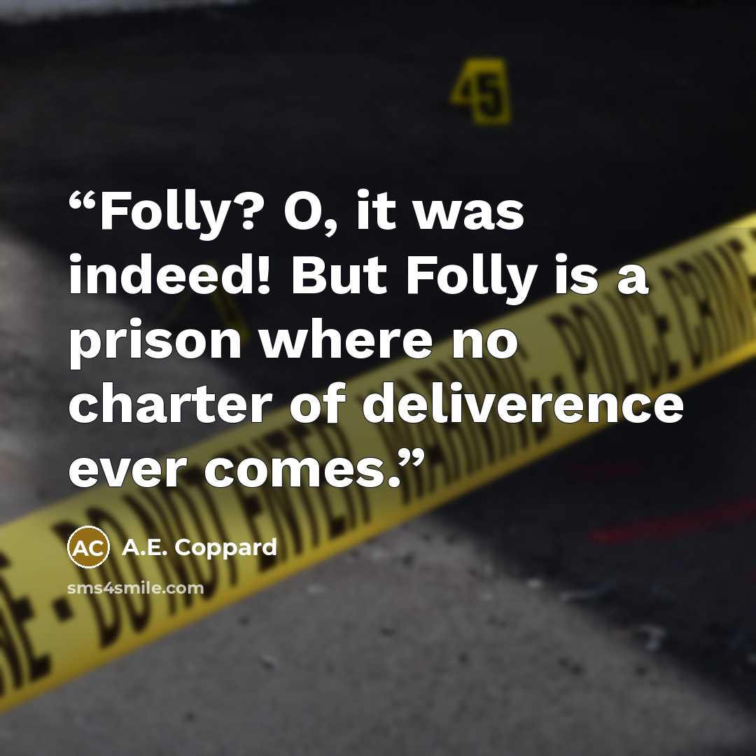“Folly? O, it was indeed! But Folly is a prison where no charter of deliverence ever comes.” quote by A.E. Coppard