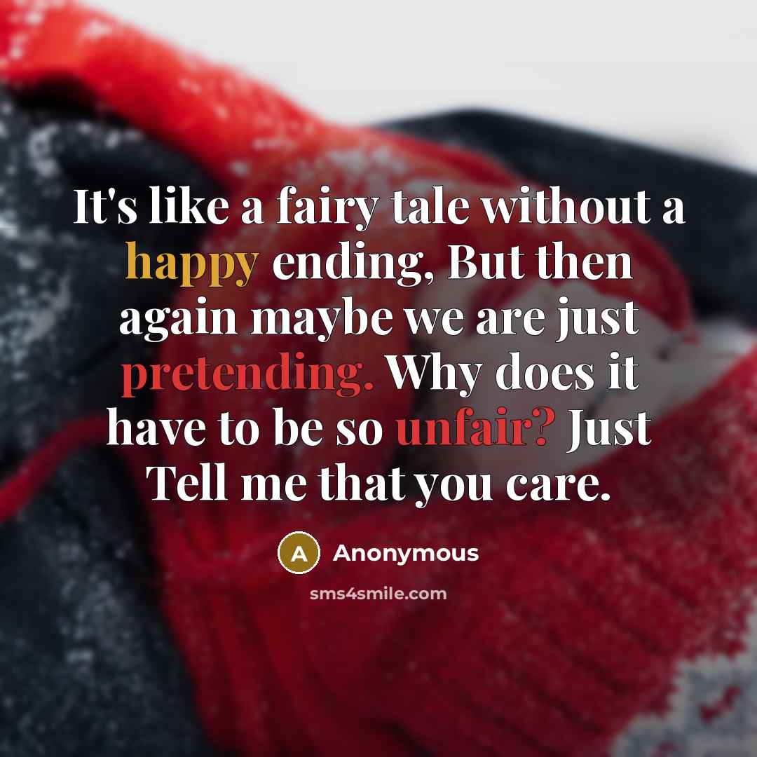 “It's like a fairy tale without a happy ending, But then again maybe we are just pretending. Why does it have to be so unfair? Just Tell me that you care.” quote by Anonymous