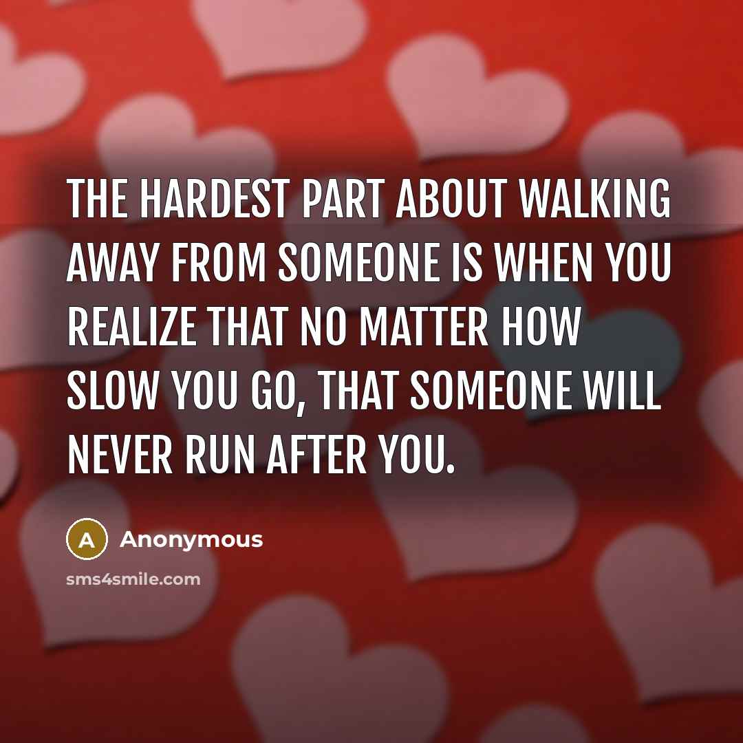 “The hardest part about walking away from someone is when you realize that no matter how slow you go, that someone will never run after you.” quote by Anonymous