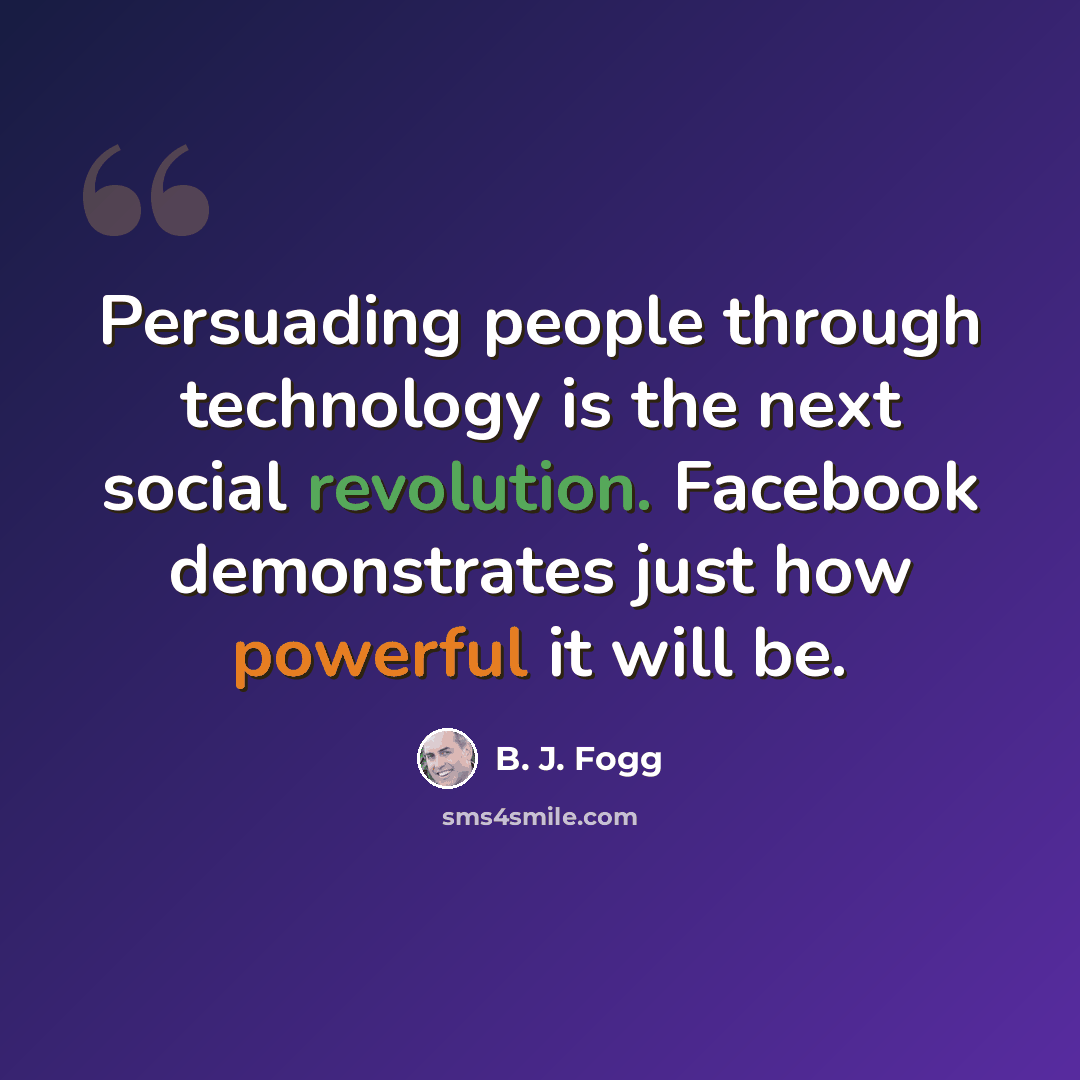 “Persuading people through technology is the next social revolution. Facebook demonstrates just how powerful it will be.” quote by B. J. Fogg
