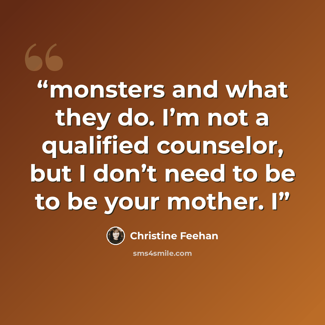 “monsters and what they do. I’m not a qualified counselor, but I don’t need to be to be your mother. I” quote by Christine Feehan