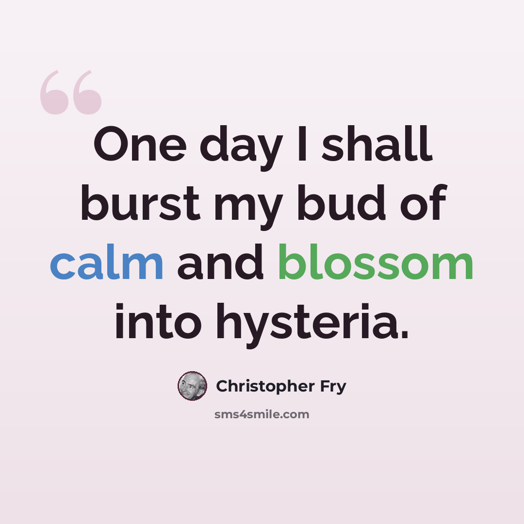 “One day I shall burst my bud of calm and blossom into hysteria.” quote by Christopher Fry