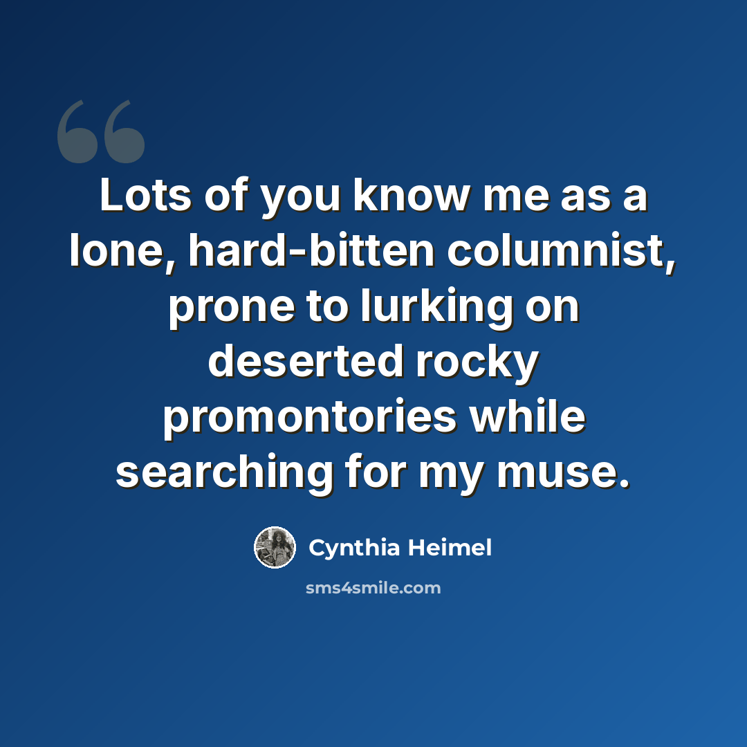 “Lots of you know me as a lone, hard-bitten columnist, prone to lurking on deserted rocky promontories while searching for my muse.” quote by Cynthia Heimel