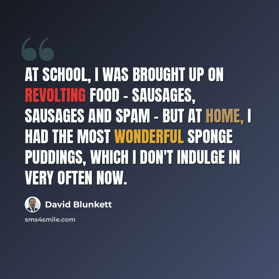 “At school, I was brought up on revolting food - sausages, sausages and Spam - but at home, I had the most wonderful sponge puddings, which I don't indulge in very often now.” quote by David Blunkett