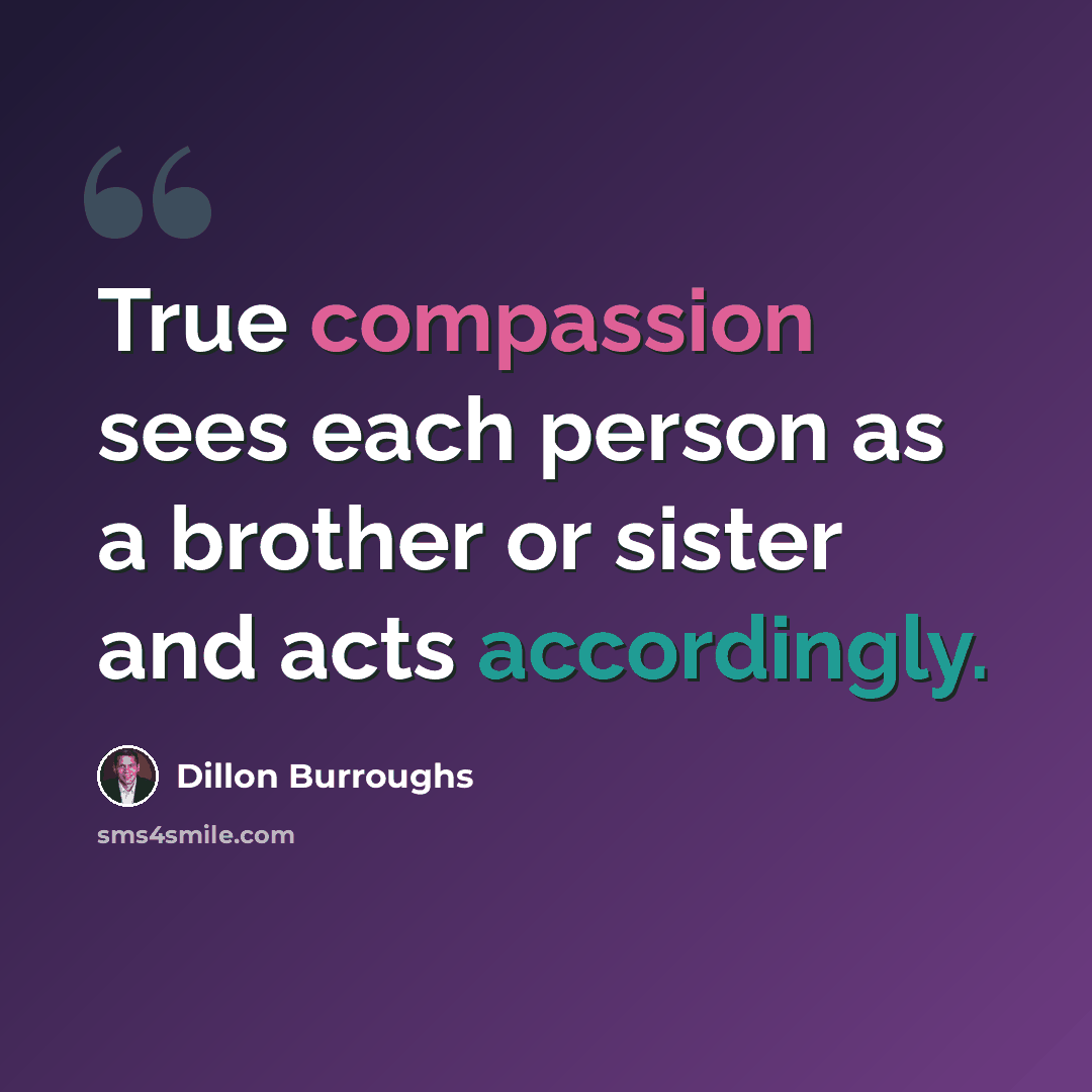 “True compassion sees each person as a brother or sister and acts accordingly.” quote by Dillon Burroughs