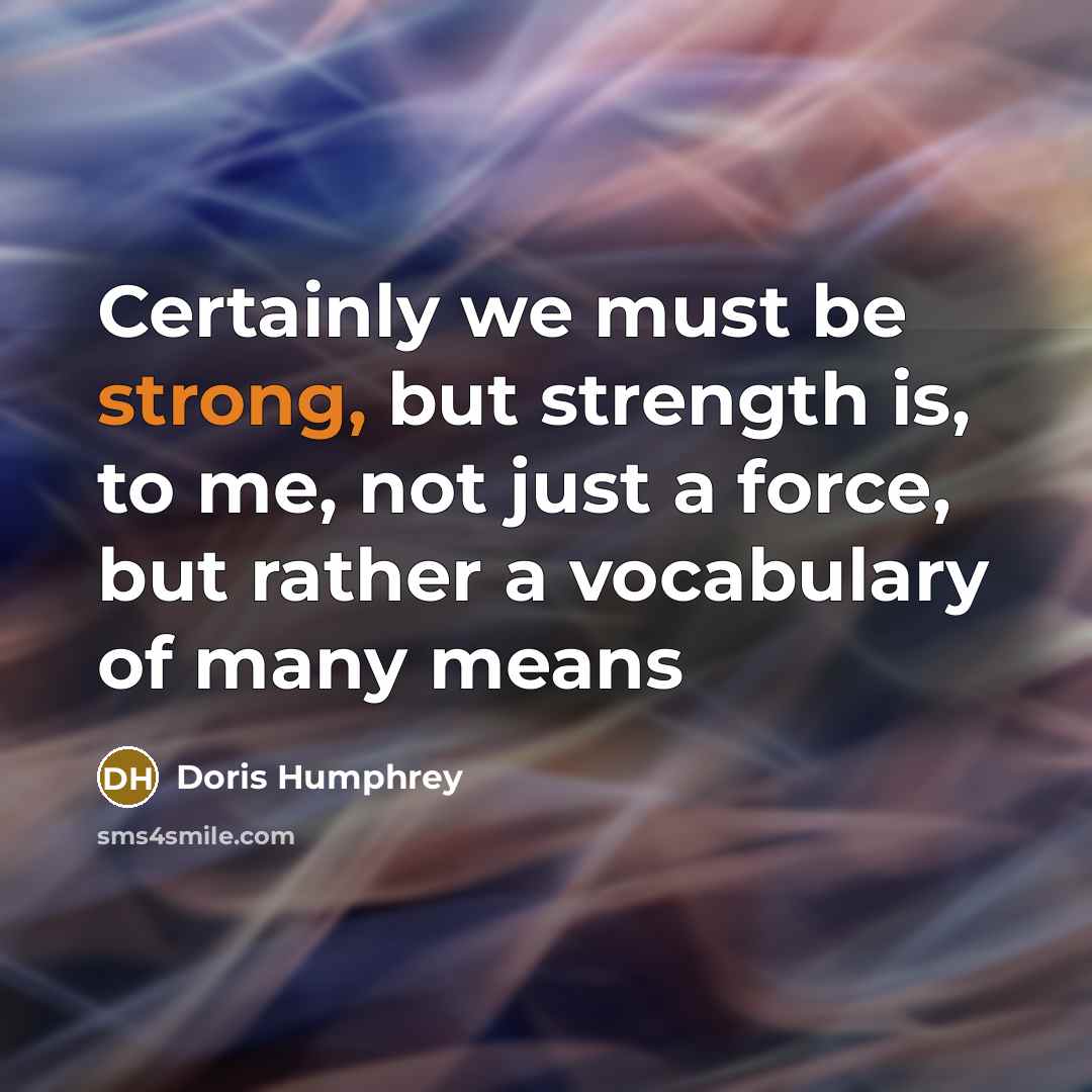 “Certainly we must be strong, but strength is, to me, not just a force, but rather a vocabulary of many means” quote by Doris Humphrey