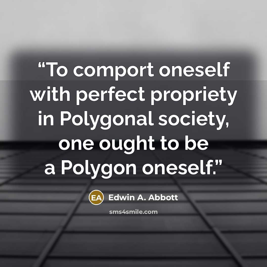 “To comport oneself with perfect propriety in Polygonal society, one ought to be a Polygon oneself.” quote by Edwin A. Abbott