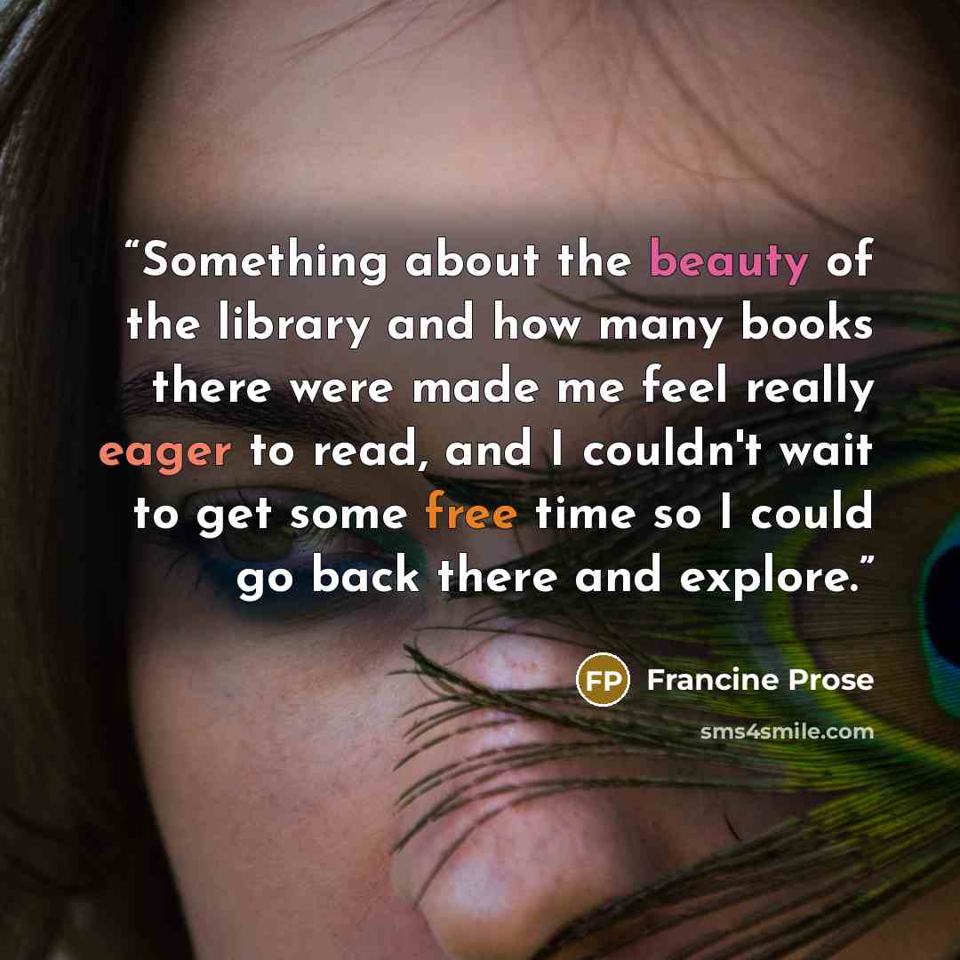 “Something about the beauty of the library and how many books there were made me feel really eager to read, and I couldn't wait to get some free time so I could go back there and explore.” quote by Francine Prose