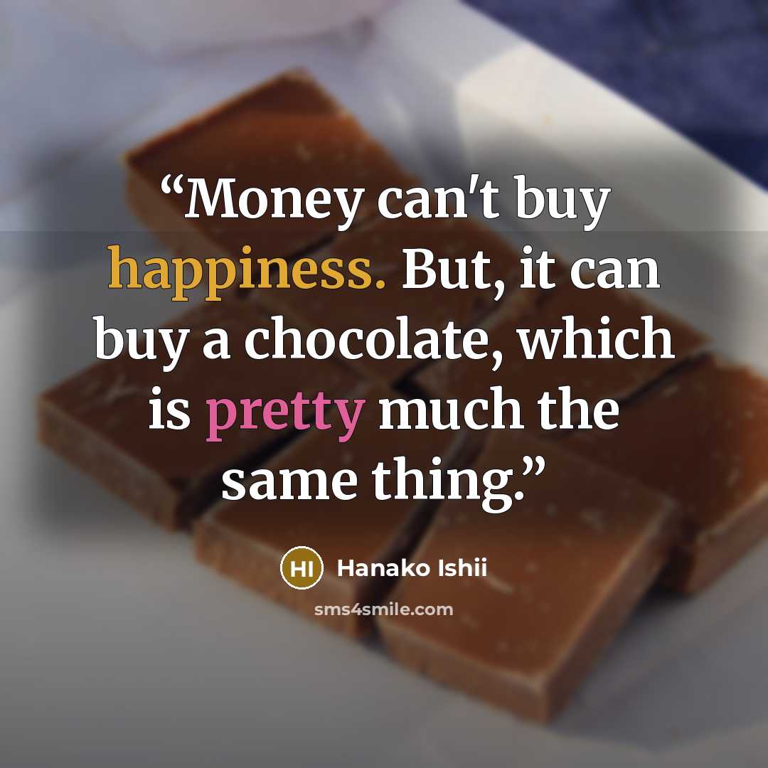 “Money can't buy happiness. But, it can buy a chocolate, which is pretty much the same thing.” quote by Hanako Ishii