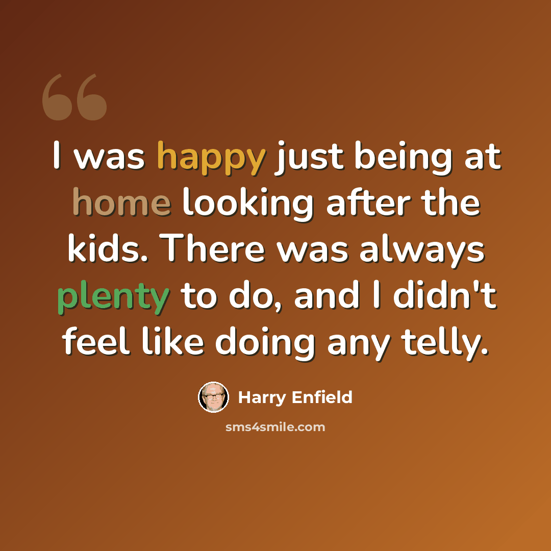 “I was happy just being at home looking after the kids. There was always plenty to do, and I didn't feel like doing any telly.” quote by Harry Enfield